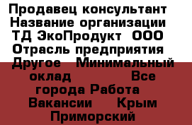 Продавец-консультант › Название организации ­ ТД ЭкоПродукт, ООО › Отрасль предприятия ­ Другое › Минимальный оклад ­ 12 000 - Все города Работа » Вакансии   . Крым,Приморский